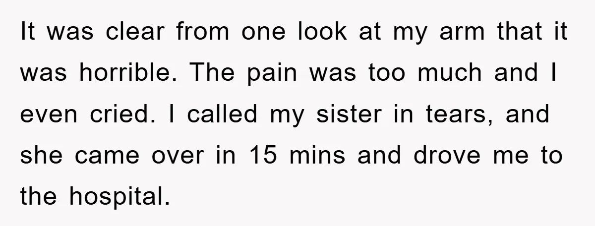 It was clear from one look at my arm that it was horrible. The pain was too much and I even cried. I called my sister in tears, and she...