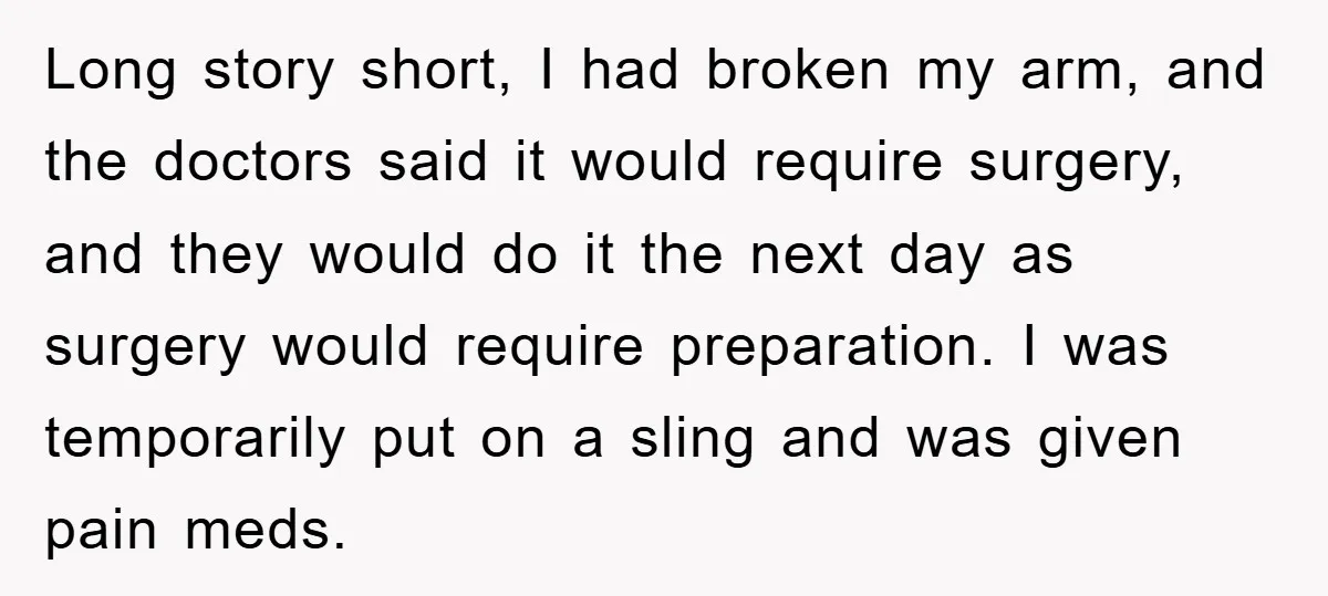 Long story short, I had broken my arm, and the doctors said it would require surgery, and they would do it the next day as surgery would require preparation. I...