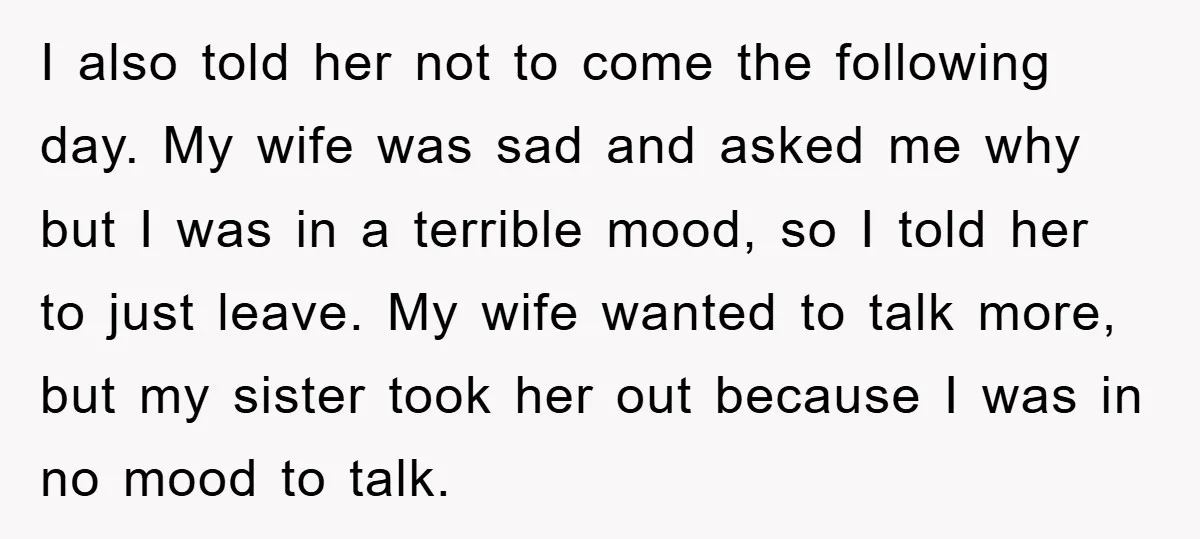 I also told her not to come the following day. My wife was sad and asked me why but I was in a terrible mood, so I told her to...