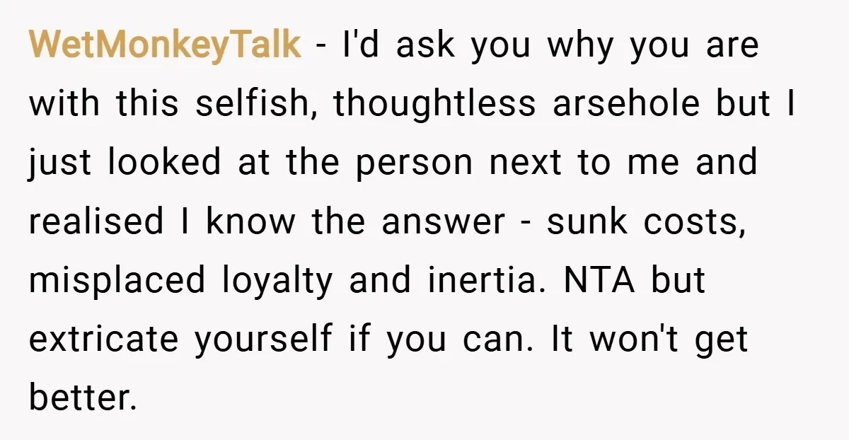 WetMonkeyTalk − I'd ask you why you are with this selfish, thoughtless arsehole but I just looked at the person next to me and realised I know the answer -...
