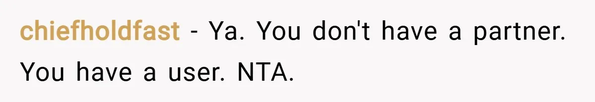 chiefholdfast − Ya. You don't have a partner. You have a user. NTA.