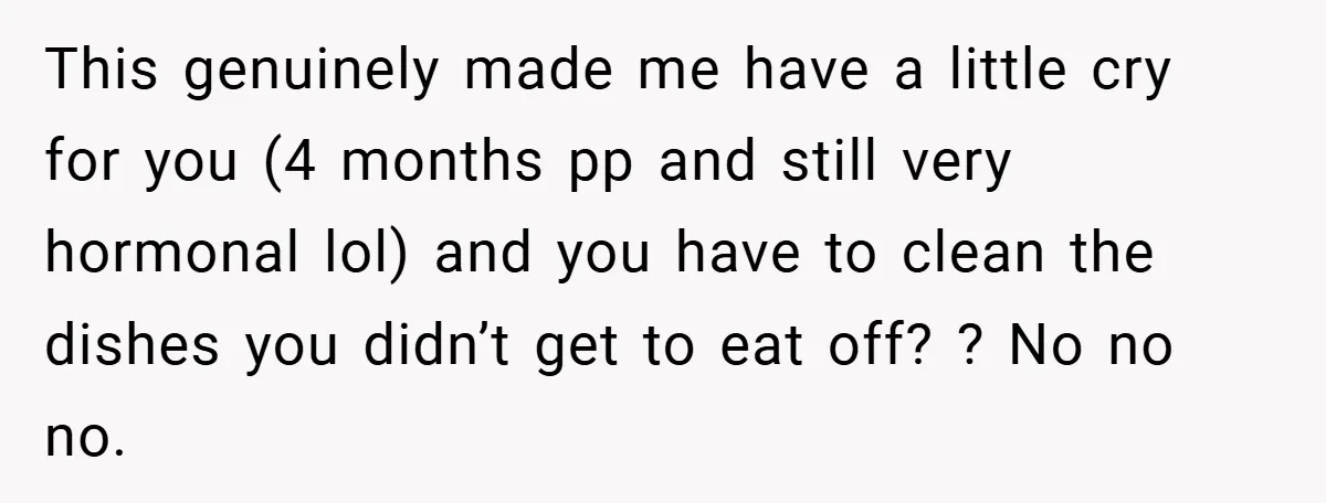 This genuinely made me have a little cry for you (4 months pp and still very hormonal lol) and you have to clean the dishes you didn’t get to eat...