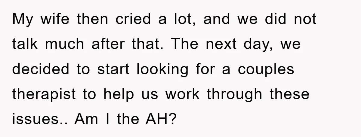 My wife then cried a lot, and we did not talk much after that. The next day, we decided to start looking for a couples therapist to help us work...