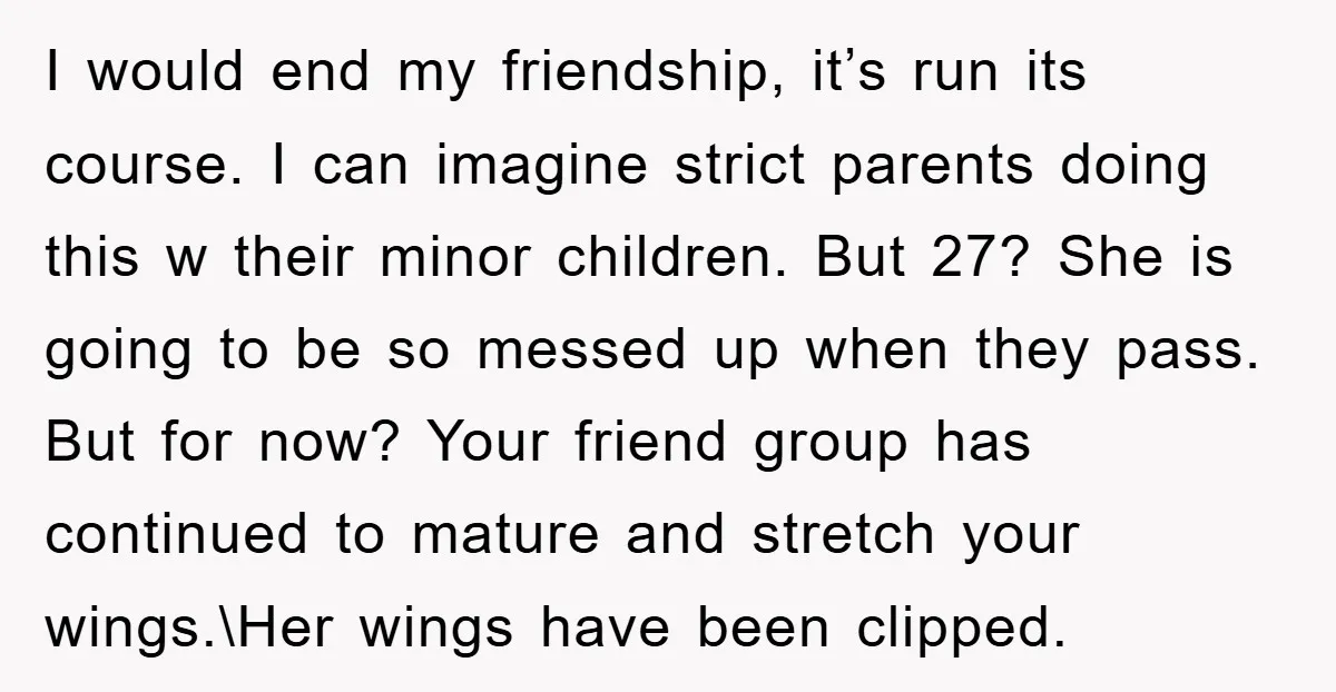 I would end my friendship, it’s run its course. I can imagine strict parents doing this w their minor children. But 27? She is going to be so messed up...