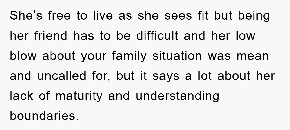 She’s free to live as she sees fit but being her friend has to be difficult and her low blow about your family situation was mean and uncalled for, but...