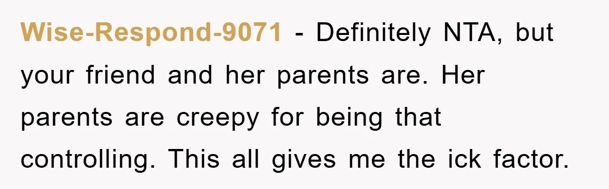 Wise-Respond-9071 − Definitely NTA, but your friend and her parents are. Her parents are creepy for being that controlling. This all gives me the ick factor.