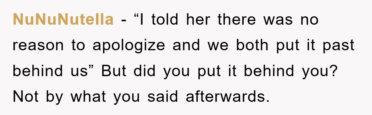 NuNuNutella − “I told her there was no reason to apologize and we both put it past behind us” But did you put it behind you? Not by what you...