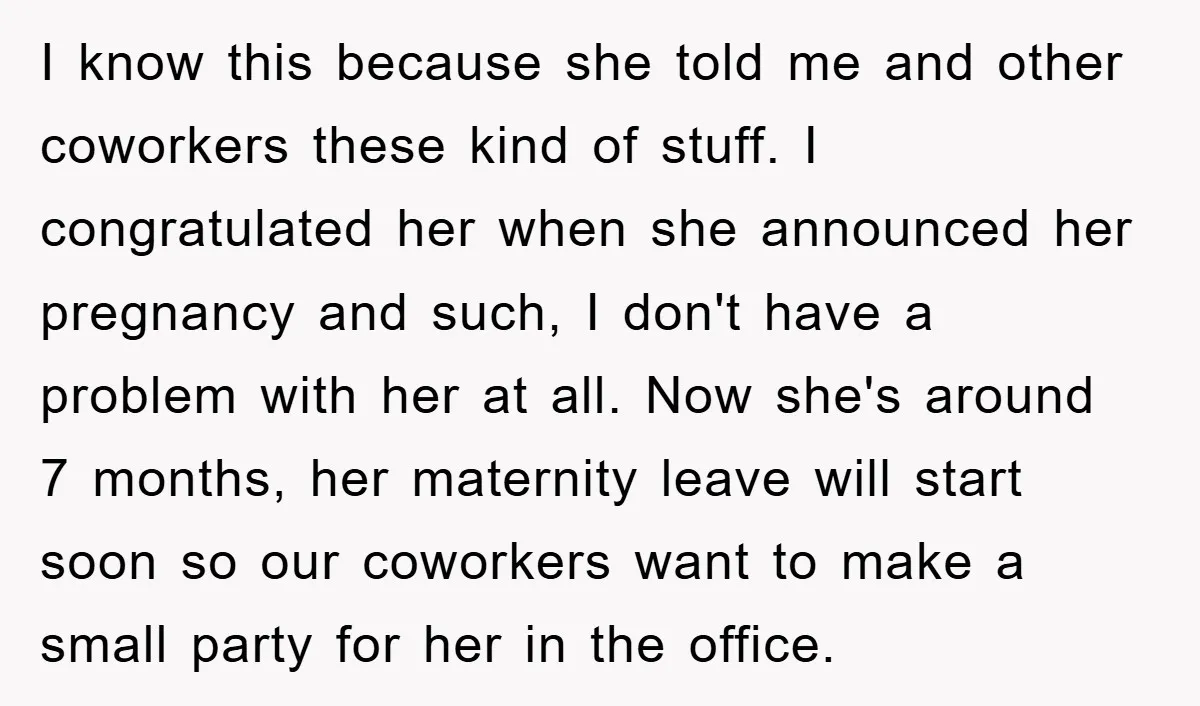 I know this because she told me and other coworkers these kind of stuff. I congratulated her when she announced her pregnancy and such, I don't have a problem with...