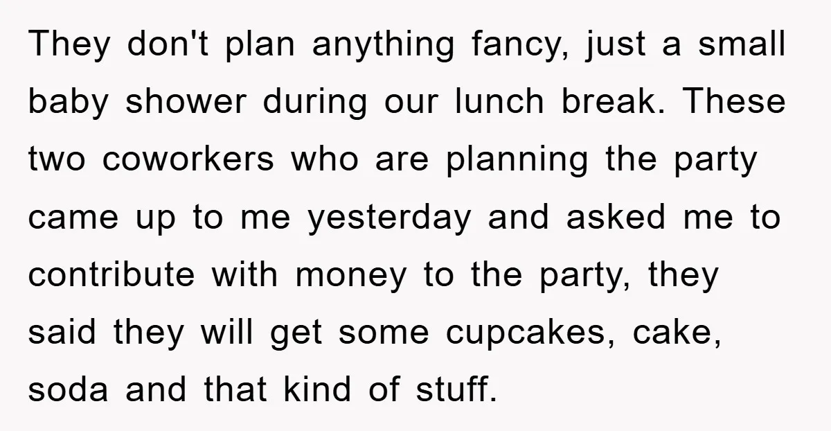 They don't plan anything fancy, just a small baby shower during our lunch break. These two coworkers who are planning the party came up to me yesterday and asked me...