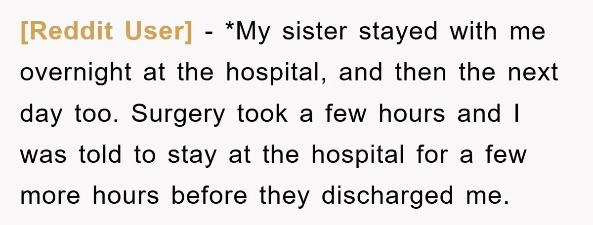 [Reddit User] − *My sister stayed with me overnight at the hospital, and then the next day too. Surgery took a few hours and I was told to stay at...