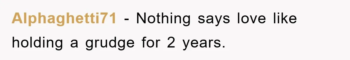 Alphaghetti71 − Nothing says love like holding a grudge for 2 years.