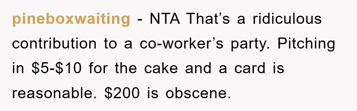 pineboxwaiting − NTA That’s a ridiculous contribution to a co-worker’s party. Pitching in $5-$10 for the cake and a card is reasonable. $200 is obscene.