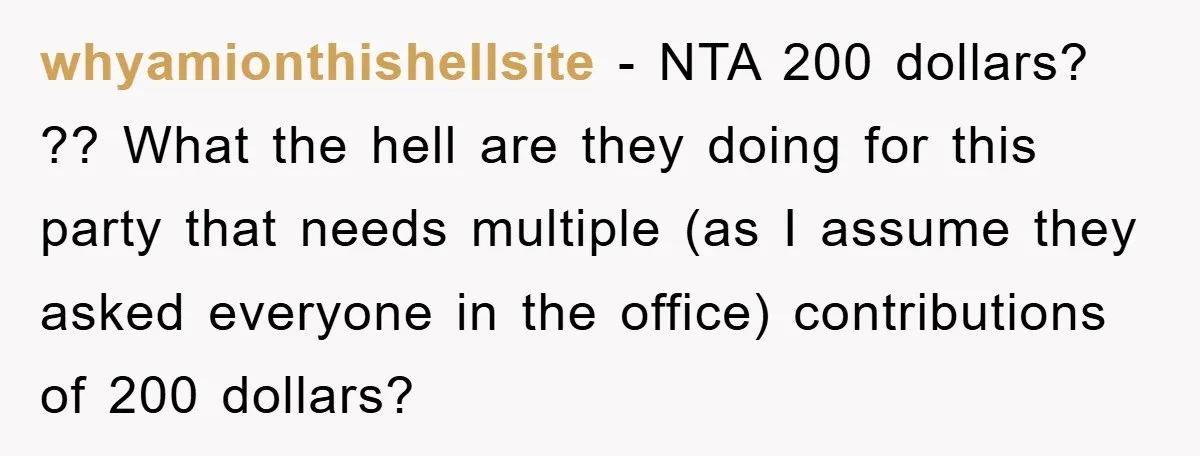whyamionthishellsite − NTA 200 dollars? ?? What the hell are they doing for this party that needs multiple (as I assume they asked everyone in the office) contributions of 200...