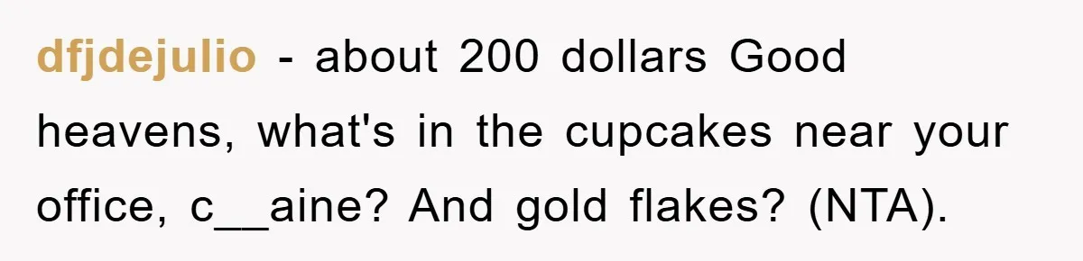 dfjdejulio − about 200 dollars Good heavens, what's in the cupcakes near your office, c__aine? And gold flakes? (NTA).