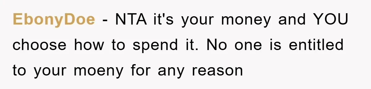 EbonyDoe − NTA it's your money and YOU choose how to spend it. No one is entitled to your moeny for any reason