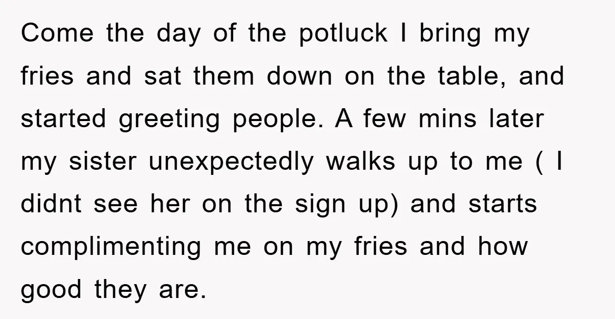 Come the day of the potluck I bring my fries and sat them down on the table, and started greeting people. A few mins later my sister unexpectedly walks up...