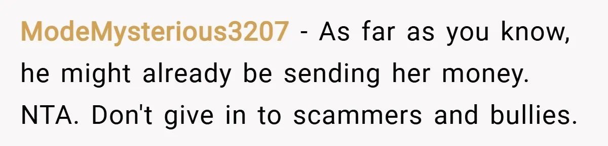 ModeMysterious3207 − As far as you know, he might already be sending her money. NTA. Don't give in to scammers and bullies.