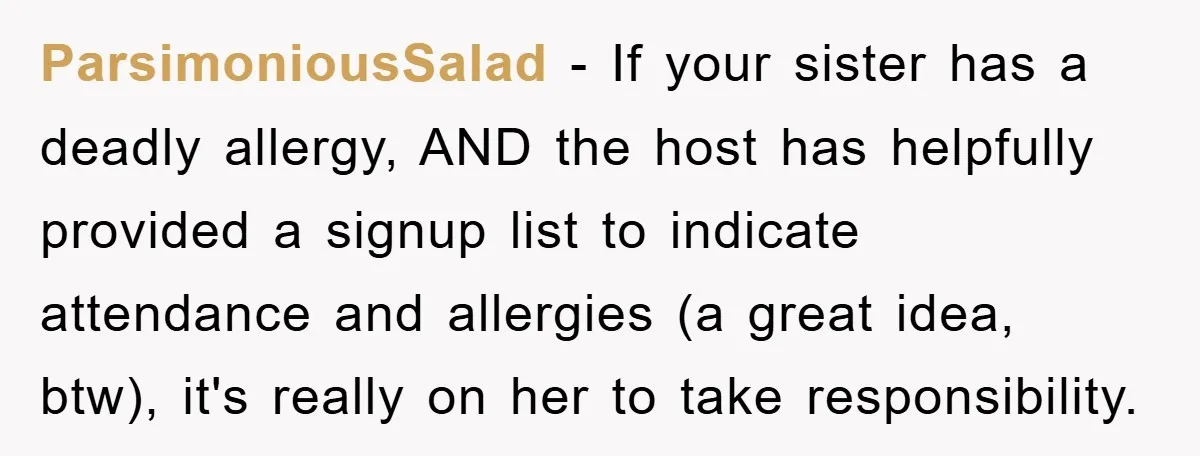 ParsimoniousSalad − If your sister has a deadly allergy, AND the host has helpfully provided a signup list to indicate attendance and allergies (a great idea, btw), it's really on...