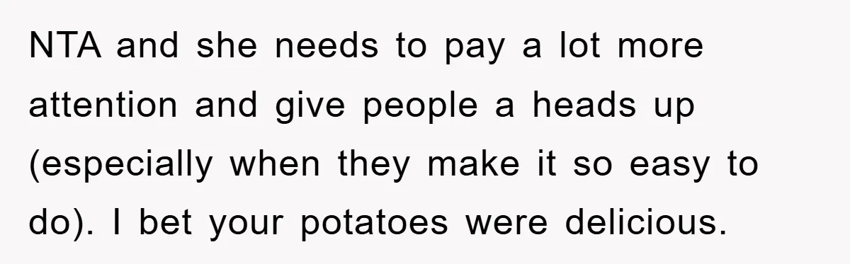 NTA and she needs to pay a lot more attention and give people a heads up (especially when they make it so easy to do). I bet your potatoes were...