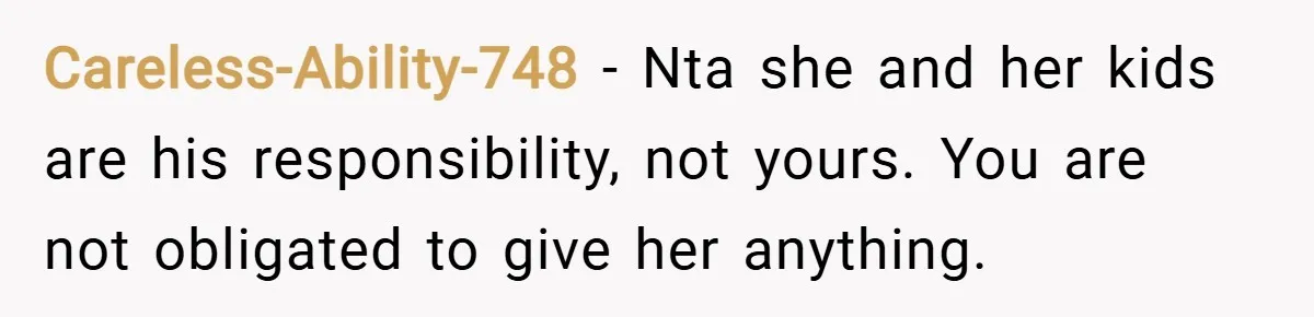 Careless-Ability-748 − Nta she and her kids are his responsibility, not yours. You are not obligated to give her anything.