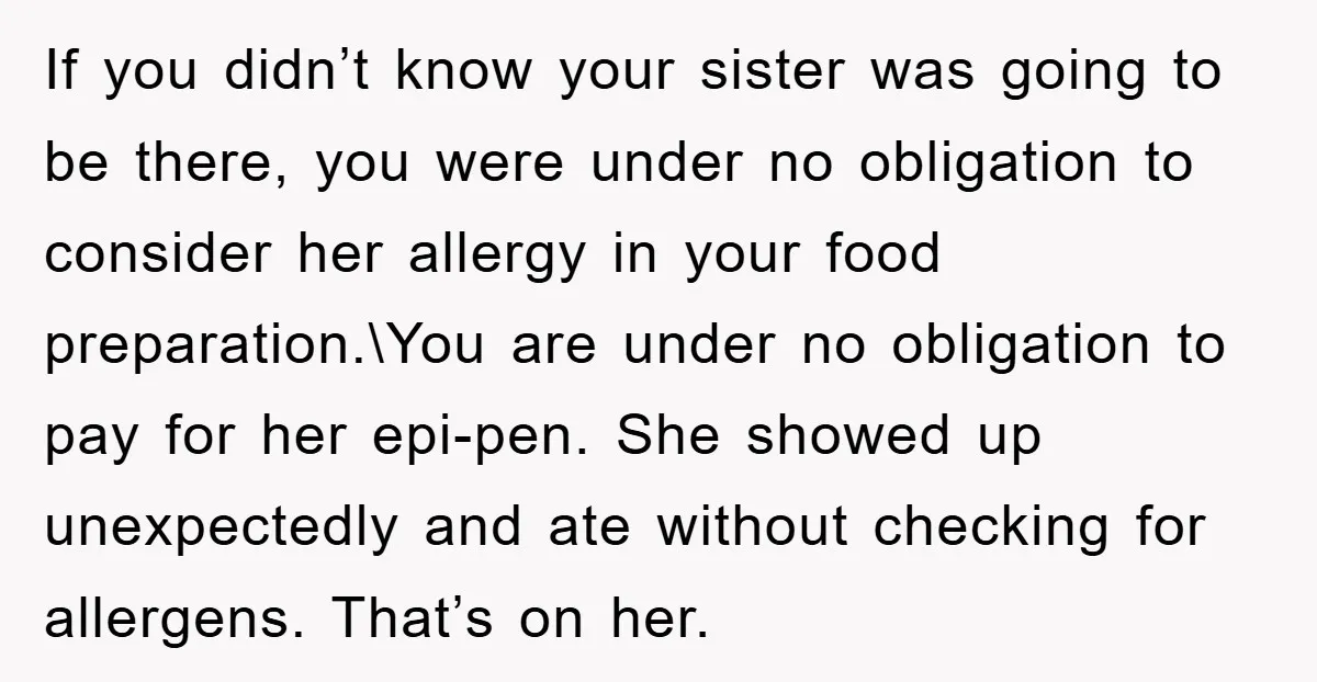 If you didn’t know your sister was going to be there, you were under no obligation to consider her allergy in your food preparation.\You are under no obligation to pay...
