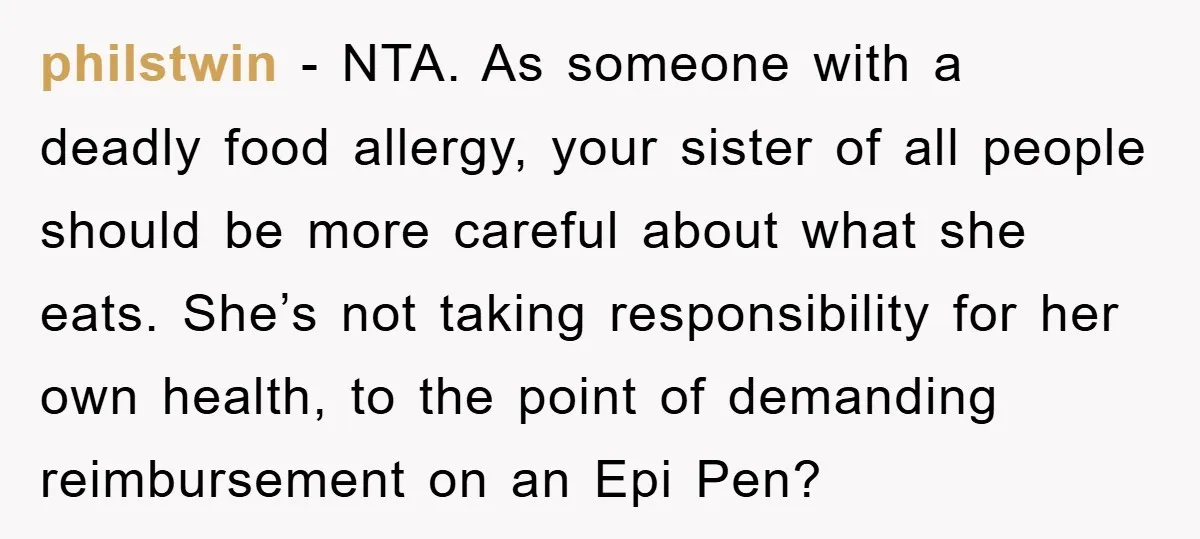 philstwin − NTA. As someone with a deadly food allergy, your sister of all people should be more careful about what she eats. She’s not taking responsibility for her own...