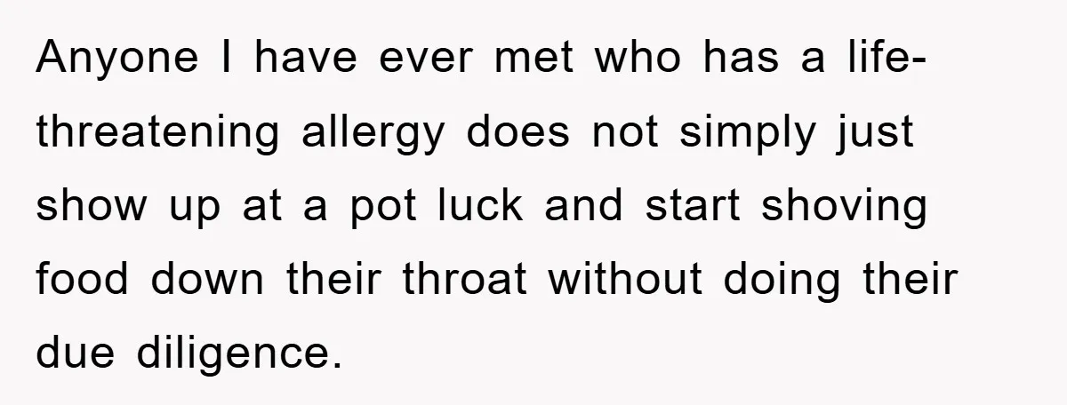 Anyone I have ever met who has a life-threatening allergy does not simply just show up at a pot luck and start shoving food down their throat without doing their...