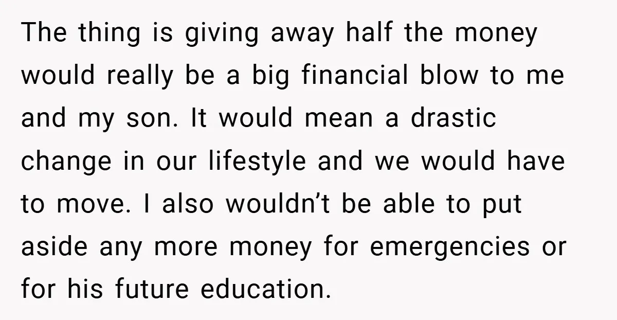 The thing is giving away half the money would really be a big financial blow to me and my son. It would mean a drastic change in our lifestyle and...