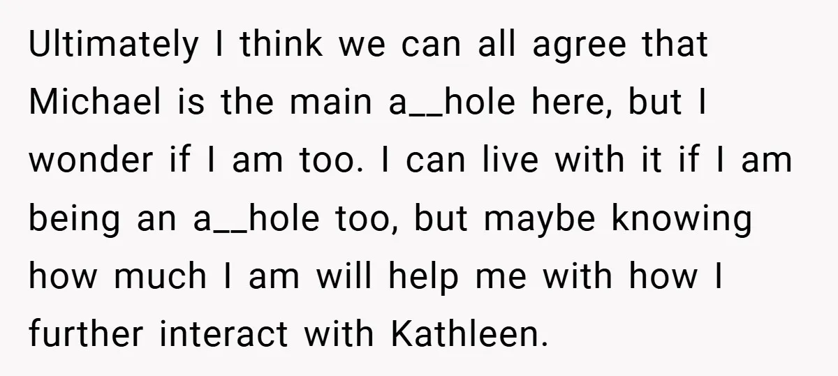 Ultimately I think we can all agree that Michael is the main a__hole here, but I wonder if I am too. I can live with it if I am being...