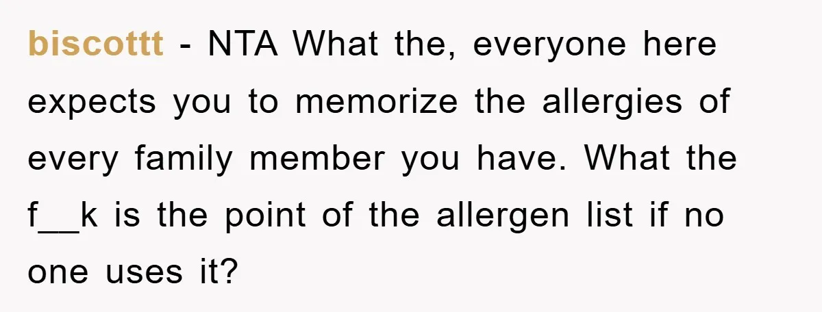 biscottt − NTA What the, everyone here expects you to memorize the allergies of every family member you have. What the f__k is the point of the allergen list if...