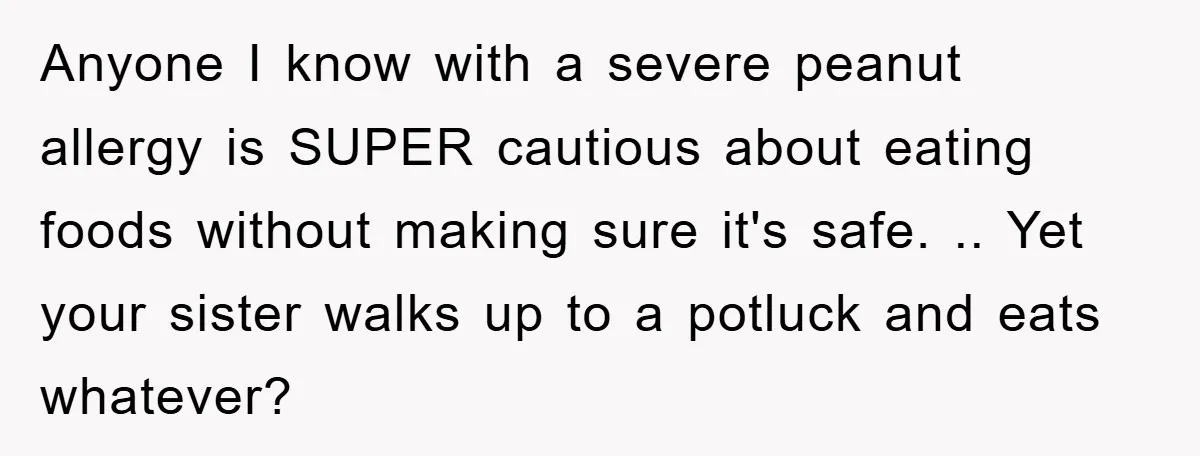 Anyone I know with a severe peanut allergy is SUPER cautious about eating foods without making sure it's safe. .. Yet your sister walks up to a potluck and eats...