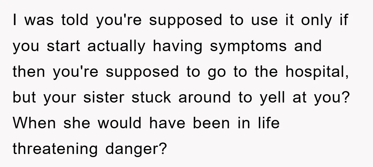 I was told you're supposed to use it only if you start actually having symptoms and then you're supposed to go to the hospital, but your sister stuck around to...