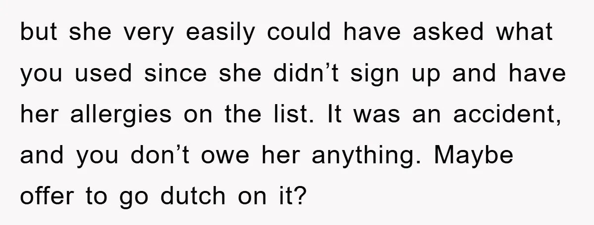 but she very easily could have asked what you used since she didn’t sign up and have her allergies on the list. It was an accident, and you don’t owe...