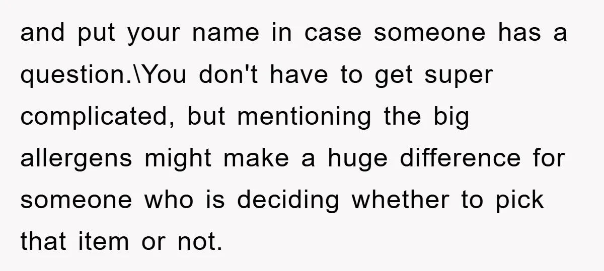 and put your name in case someone has a question.\You don't have to get super complicated, but mentioning the big allergens might make a huge difference for someone who is...