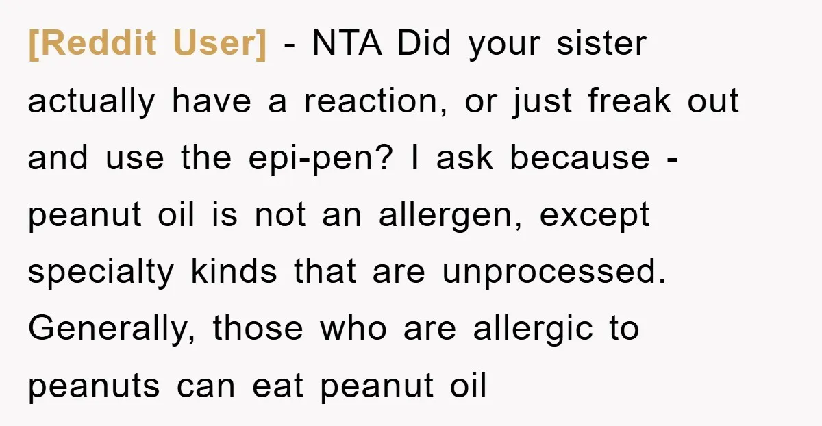 [Reddit User] − NTA Did your sister actually have a reaction, or just freak out and use the epi-pen? I ask because - peanut oil is not an allergen, except...