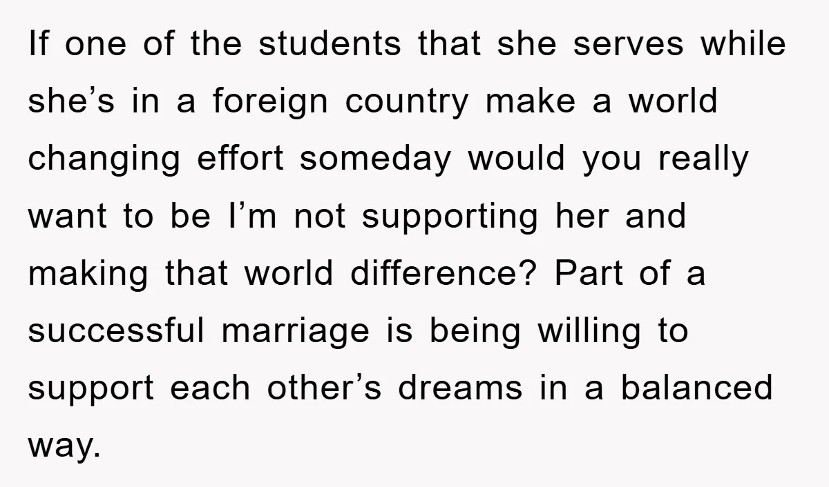 If one of the students that she serves while she’s in a foreign country make a world changing effort someday would you really want to be I’m not supporting her...