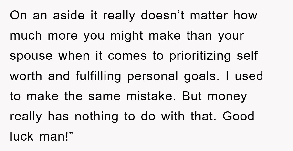 On an aside it really doesn’t matter how much more you might make than your spouse when it comes to prioritizing self worth and fulfilling personal goals. I used to...