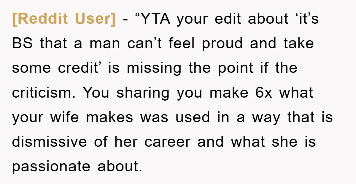 [Reddit User] - “YTA your edit about ‘it’s BS that a man can’t feel proud and take some credit’ is missing the point if the criticism. You sharing you make...