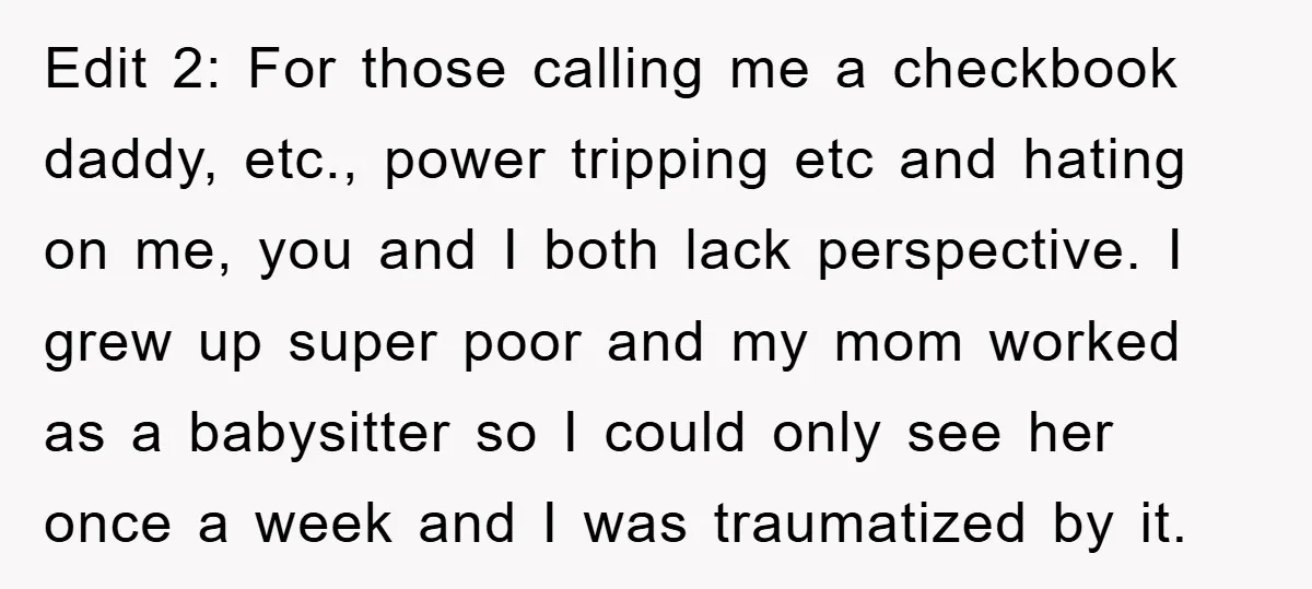 Edit 2: For those calling me a checkbook daddy, etc., power tripping etc and hating on me, you and I both lack perspective. I grew up super poor and my...