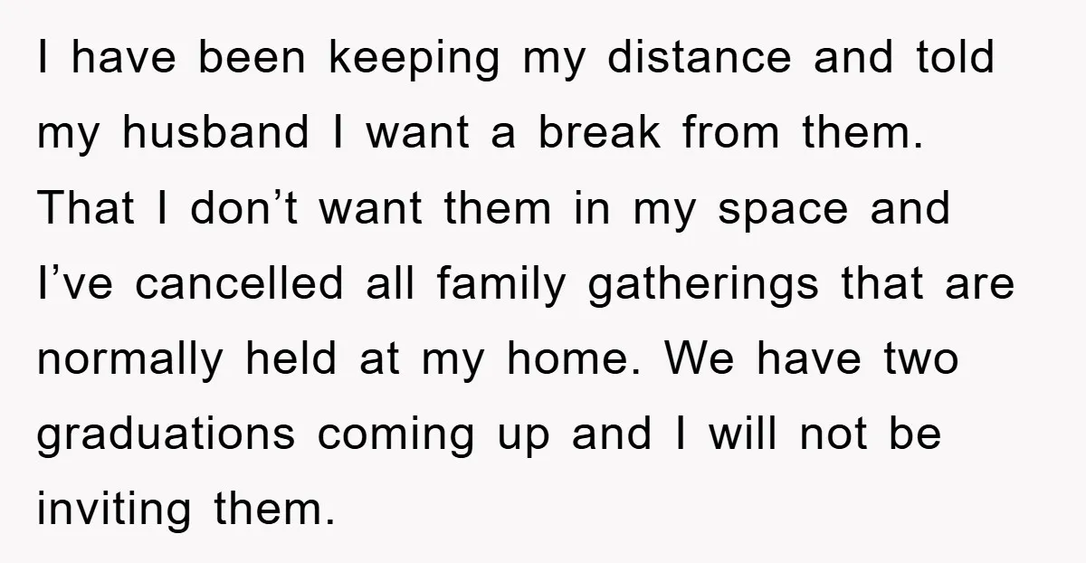 I have been keeping my distance and told my husband I want a break from them. That I don’t want them in my space and I’ve cancelled all family gatherings...