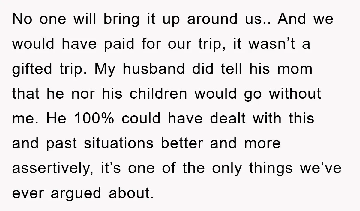 No one will bring it up around us.. And we would have paid for our trip, it wasn’t a gifted trip. My husband did tell his mom that he nor...
