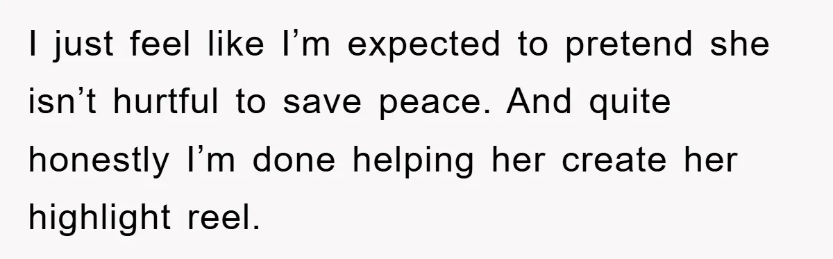 I just feel like I’m expected to pretend she isn’t hurtful to save peace. And quite honestly I’m done helping her create her highlight reel.