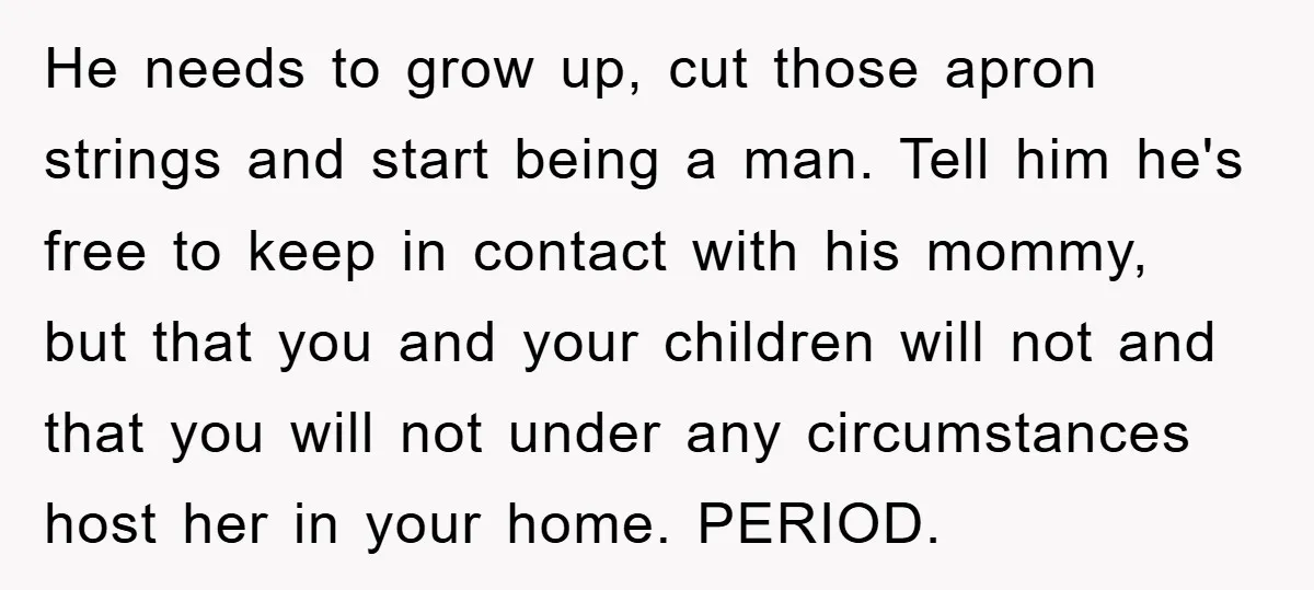 He needs to grow up, cut those apron strings and start being a man. Tell him he's free to keep in contact with his mommy, but that you and your...