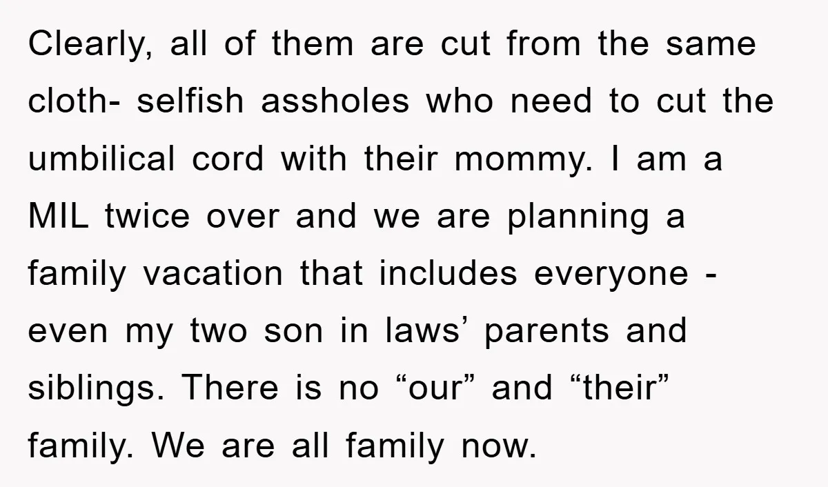 Clearly, all of them are cut from the same cloth- selfish assholes who need to cut the umbilical cord with their mommy. I am a MIL twice over and we...