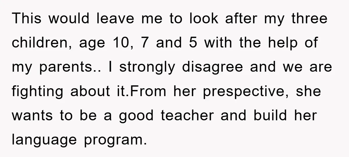 This would leave me to look after my three children, age 10, 7 and 5 with the help of my parents.. I strongly disagree and we are fighting about it.From...