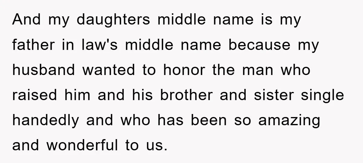 And my daughters middle name is my father in law's middle name because my husband wanted to honor the man who raised him and his brother and sister single handedly...