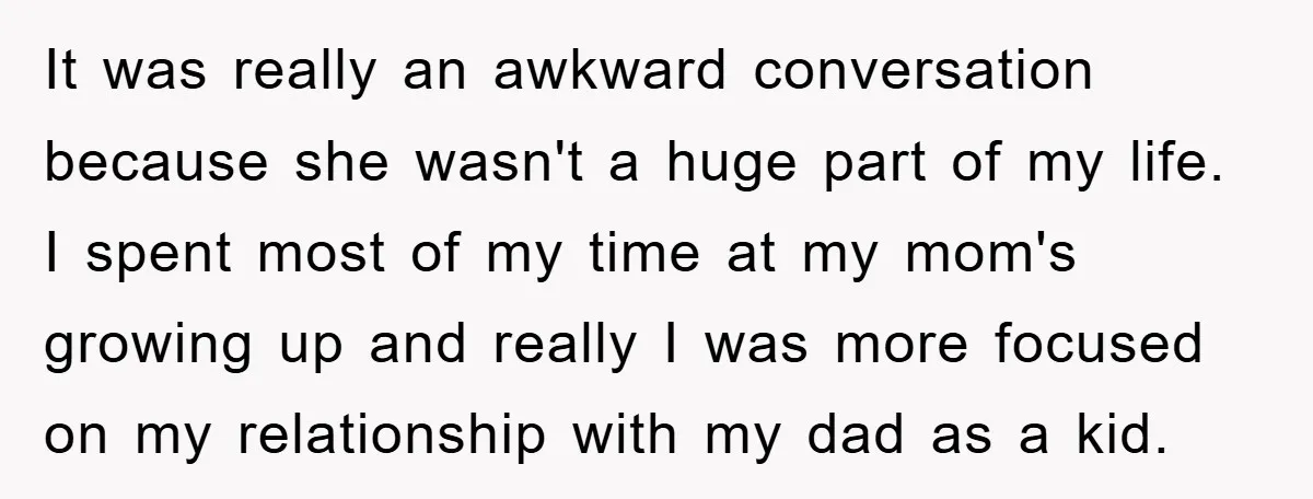 It was really an awkward conversation because she wasn't a huge part of my life. I spent most of my time at my mom's growing up and really I was...