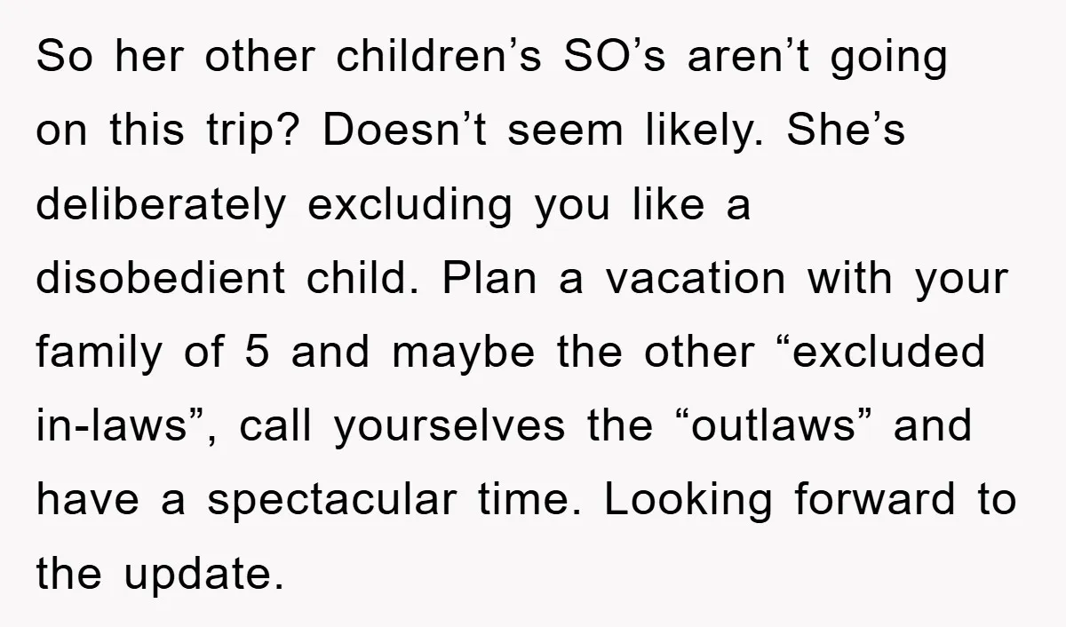 So her other children’s SO’s aren’t going on this trip? Doesn’t seem likely. She’s deliberately excluding you like a disobedient child. Plan a vacation with your family of 5 and...