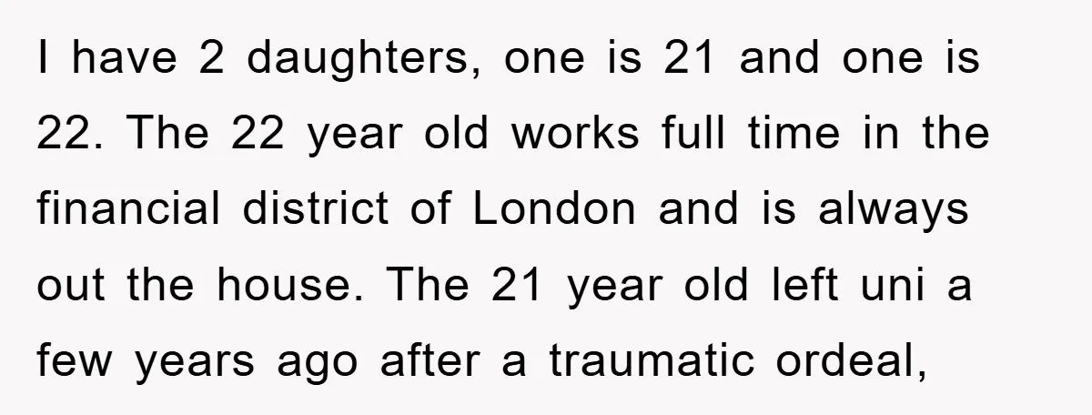 I have 2 daughters, one is 21 and one is 22. The 22 year old works full time in the financial district of London and is always out the house....
