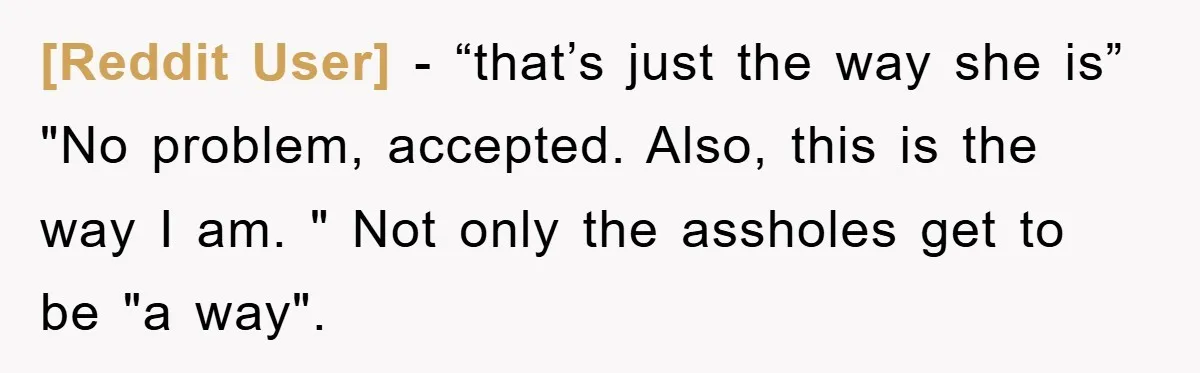 [Reddit User] − “that’s just the way she is” "No problem, accepted. Also, this is the way I am. " Not only the assholes get to be "a way".